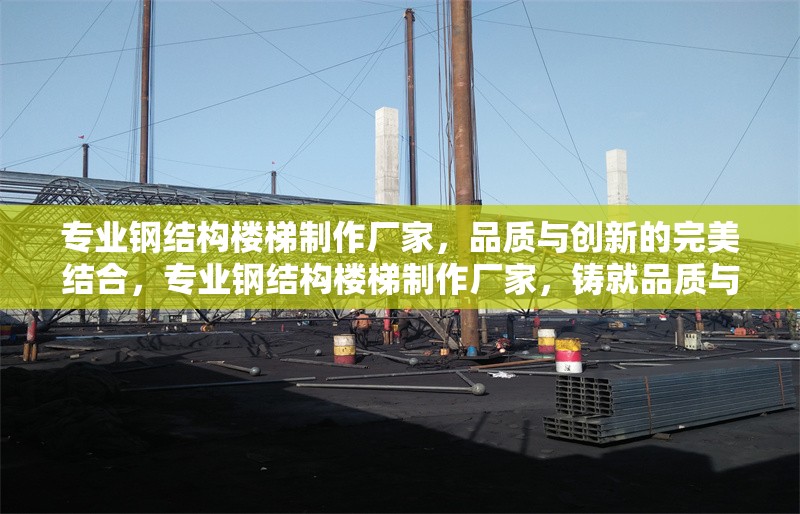 專業(yè)鋼結(jié)構(gòu)樓梯制作廠家，品質(zhì)與創(chuàng)新的完美結(jié)合，專業(yè)鋼結(jié)構(gòu)樓梯制作廠家，鑄就品質(zhì)與創(chuàng)新的樓梯典范