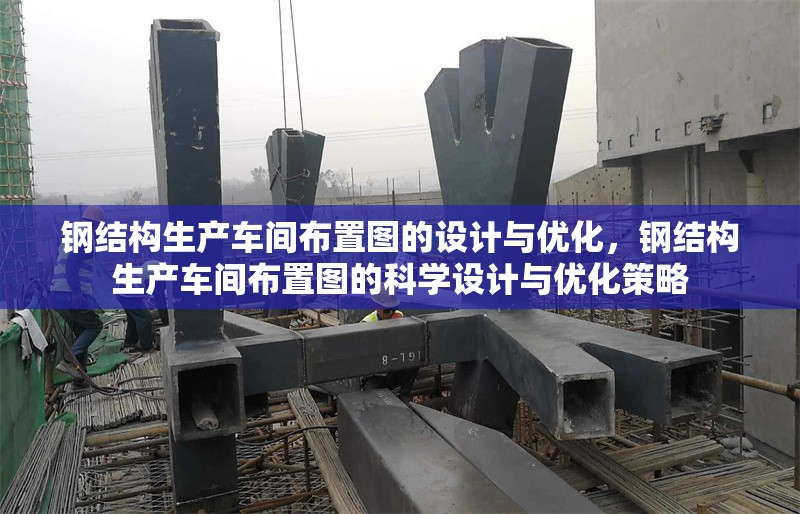 鋼結(jié)構(gòu)生產(chǎn)車間布置圖的設(shè)計與優(yōu)化，鋼結(jié)構(gòu)生產(chǎn)車間布置圖的科學(xué)設(shè)計與優(yōu)化策略