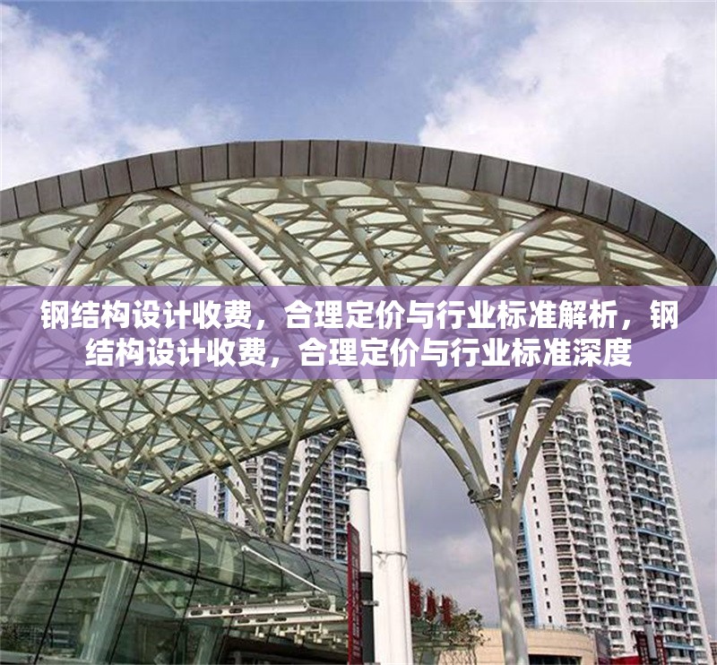 鋼結(jié)構(gòu)設(shè)計(jì)收費(fèi)，合理定價(jià)與行業(yè)標(biāo)準(zhǔn)解析，鋼結(jié)構(gòu)設(shè)計(jì)收費(fèi)，合理定價(jià)與行業(yè)標(biāo)準(zhǔn)深度 行業(yè)新聞