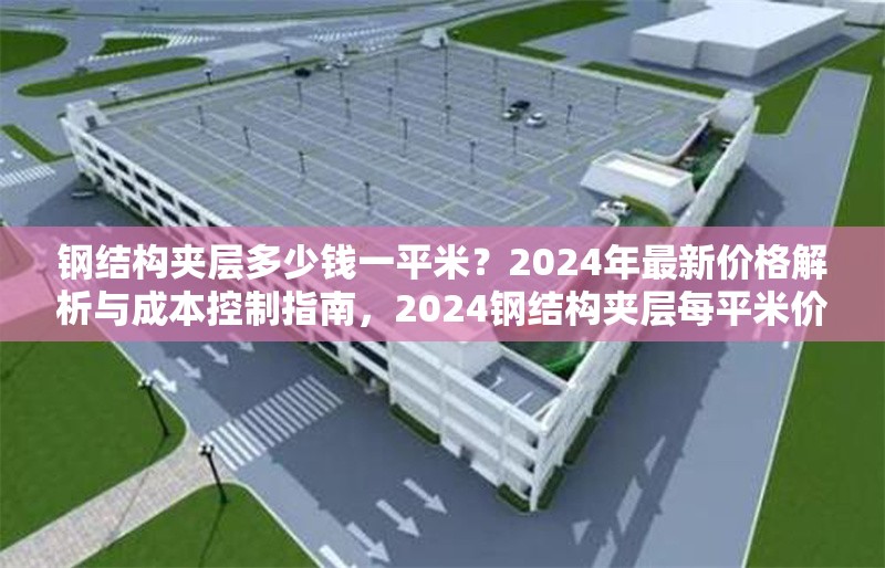 鋼結(jié)構(gòu)夾層多少錢一平米？2024年最新價(jià)格解析與成本控制指南，2024鋼結(jié)構(gòu)夾層每平米價(jià)格揭秘及成本把控