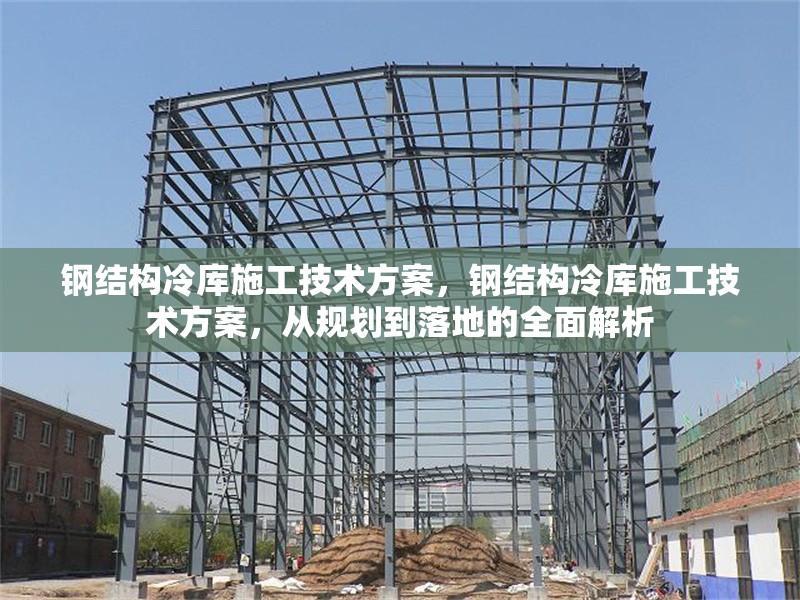 鋼結(jié)構(gòu)冷庫施工技術(shù)方案，鋼結(jié)構(gòu)冷庫施工技術(shù)方案，從規(guī)劃到落地的全面解析