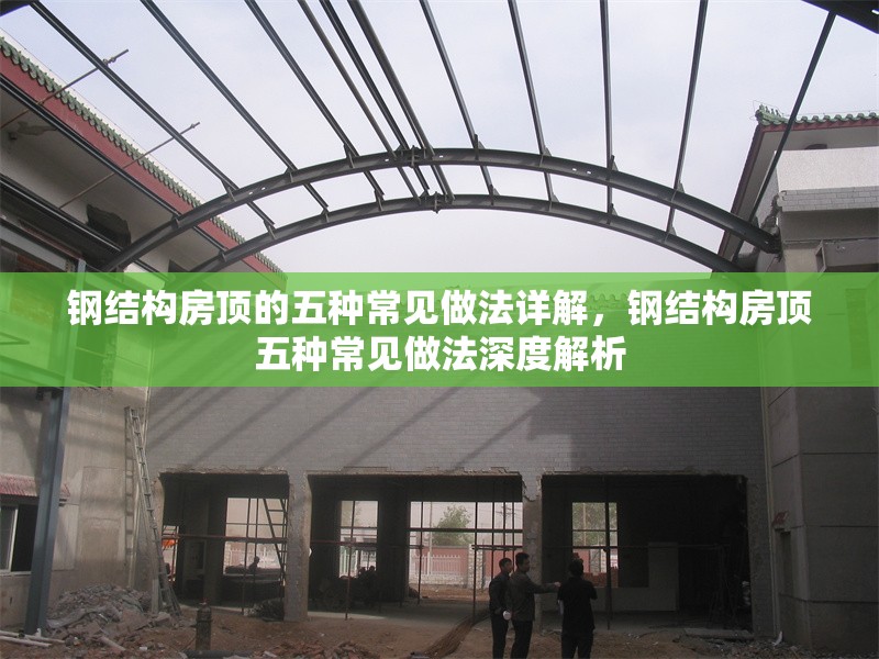 鋼結(jié)構(gòu)房頂?shù)奈宸N常見做法詳解，鋼結(jié)構(gòu)房頂五種常見做法深度解析