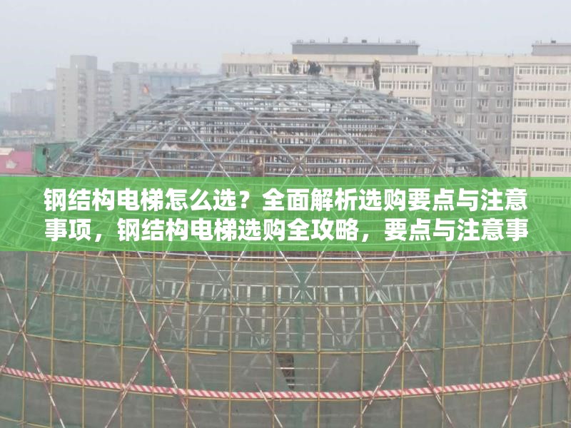 鋼結(jié)構(gòu)電梯怎么選？全面解析選購要點(diǎn)與注意事項(xiàng)，鋼結(jié)構(gòu)電梯選購全攻略，要點(diǎn)與注意事項(xiàng) 行業(yè)新聞