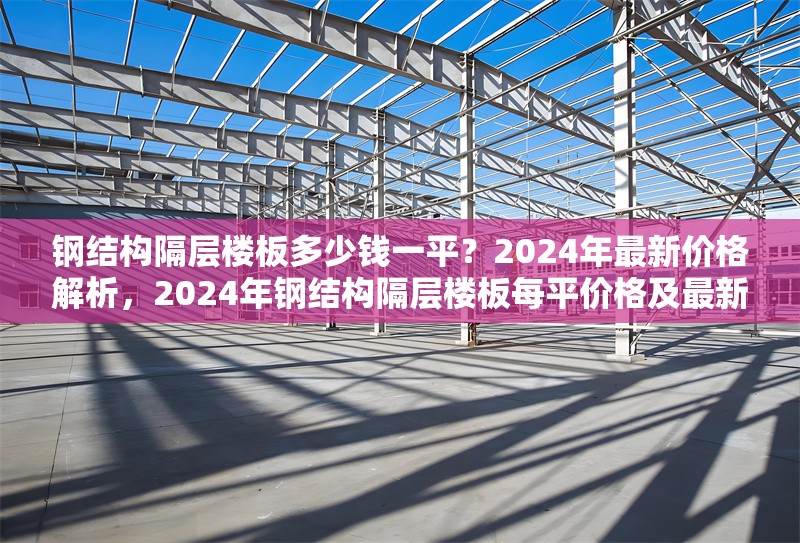 鋼結(jié)構(gòu)隔層樓板多少錢(qián)一平？2024年最新價(jià)格解析，2024年鋼結(jié)構(gòu)隔層樓板每平價(jià)格及最新 行業(yè)新聞