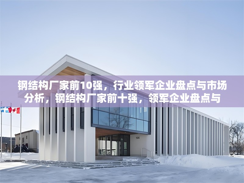鋼結(jié)構(gòu)廠家前10強，行業(yè)領(lǐng)軍企業(yè)盤點與市場分析，鋼結(jié)構(gòu)廠家前十強，領(lǐng)軍企業(yè)盤點與