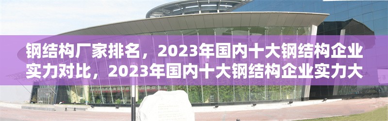 鋼結(jié)構(gòu)廠家排名，2023年國內(nèi)十大鋼結(jié)構(gòu)企業(yè)實力對比，2023年國內(nèi)十大鋼結(jié)構(gòu)企業(yè)實力大比拼及排名