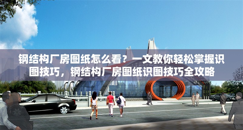 鋼結構廠房圖紙怎么看？一文教你輕松掌握識圖技巧，鋼結構廠房圖紙識圖技巧全攻略 行業(yè)新聞