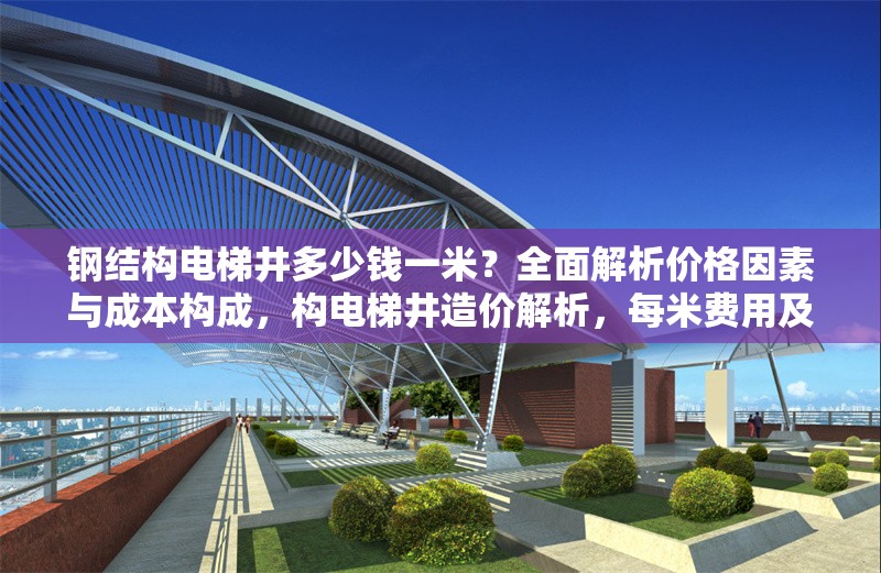 鋼結構電梯井多少錢一米？全面解析價格因素與成本構成，構電梯井造價解析，每米費用及
