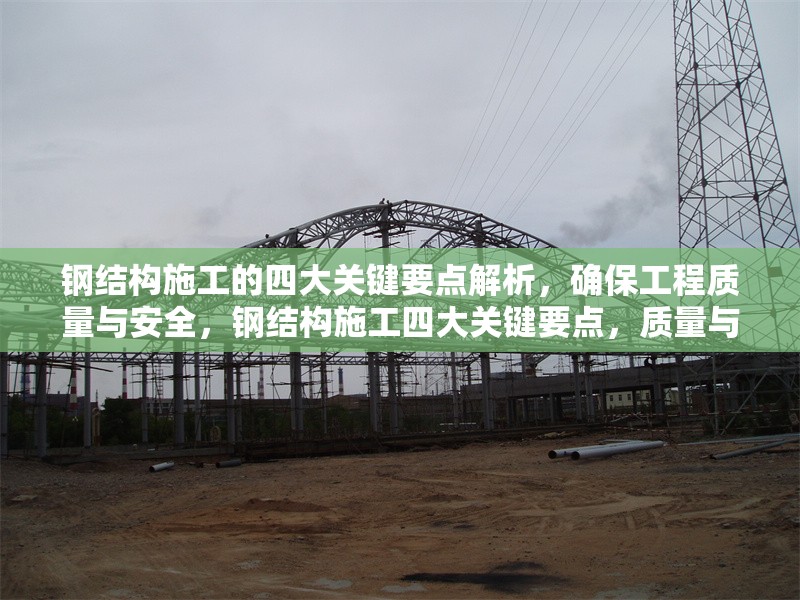 鋼結構施工的四大關鍵要點解析，確保工程質量與安全，鋼結構施工四大關鍵要點，質量與安全 行業(yè)新聞