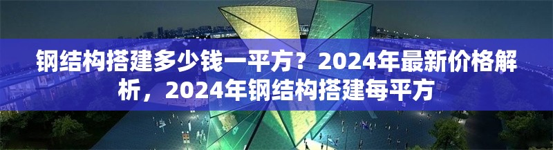 鋼結(jié)構(gòu)搭建多少錢(qián)一平方？2024年最新價(jià)格解析，2024年鋼結(jié)構(gòu)搭建每平方