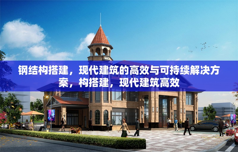 鋼結(jié)構(gòu)搭建，現(xiàn)代建筑的高效與可持續(xù)解決方案，構(gòu)搭建，現(xiàn)代建筑高效