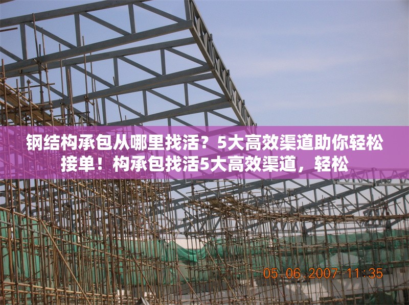 鋼結(jié)構(gòu)承包從哪里找活？5大高效渠道助你輕松接單！構(gòu)承包找活5大高效渠道，輕松