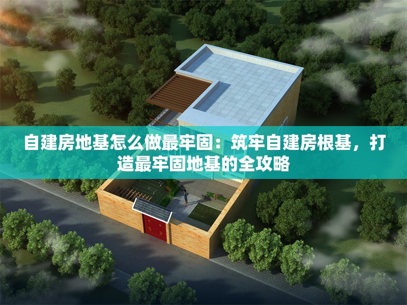 自建房地基怎么做最牢固：筑牢自建房根基，打造最牢固地基的全攻略 行業(yè)新聞