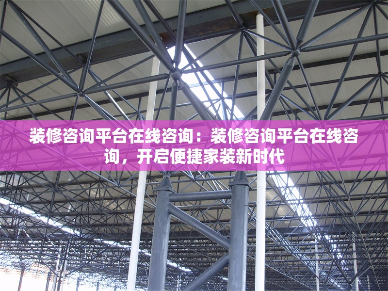 裝修咨詢平臺(tái)在線咨詢：裝修咨詢平臺(tái)在線咨詢，開啟便捷家裝新時(shí)代 行業(yè)新聞