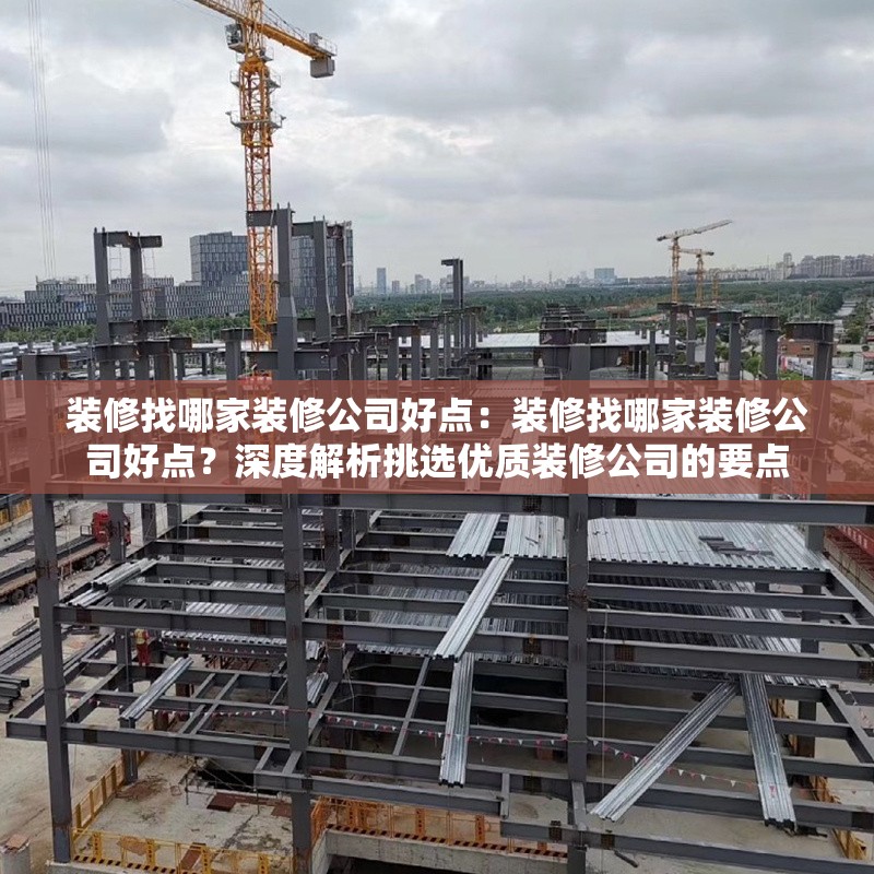 裝修找哪家裝修公司好點(diǎn)：裝修找哪家裝修公司好點(diǎn)？深度解析挑選優(yōu)質(zhì)裝修公司的要點(diǎn)