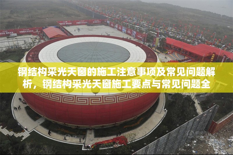 鋼結(jié)構(gòu)采光天窗的施工注意事項(xiàng)及常見問題解析，鋼結(jié)構(gòu)采光天窗施工要點(diǎn)與常見問題全
