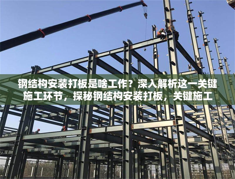 鋼結構安裝打板是啥工作？深入解析這一關鍵施工環(huán)節(jié)，探秘鋼結構安裝打板，關鍵施工 行業(yè)新聞