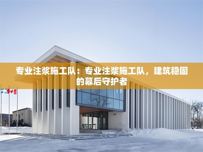 專(zhuān)業(yè)注漿施工隊(duì)：專(zhuān)業(yè)注漿施工隊(duì)，建筑穩(wěn)固的幕后守護(hù)者 行業(yè)新聞