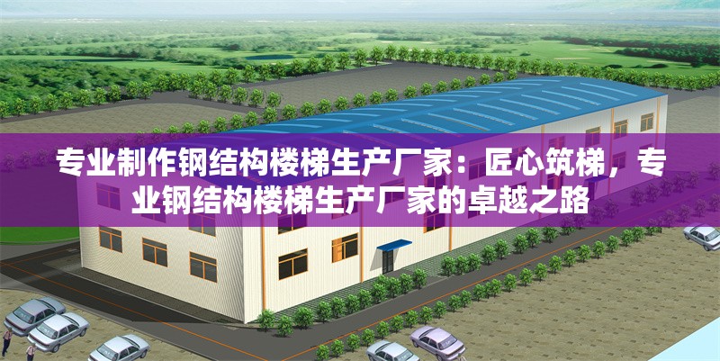 專業(yè)制作鋼結(jié)構(gòu)樓梯生產(chǎn)廠家：匠心筑梯，專業(yè)鋼結(jié)構(gòu)樓梯生產(chǎn)廠家的卓越之路 行業(yè)新聞