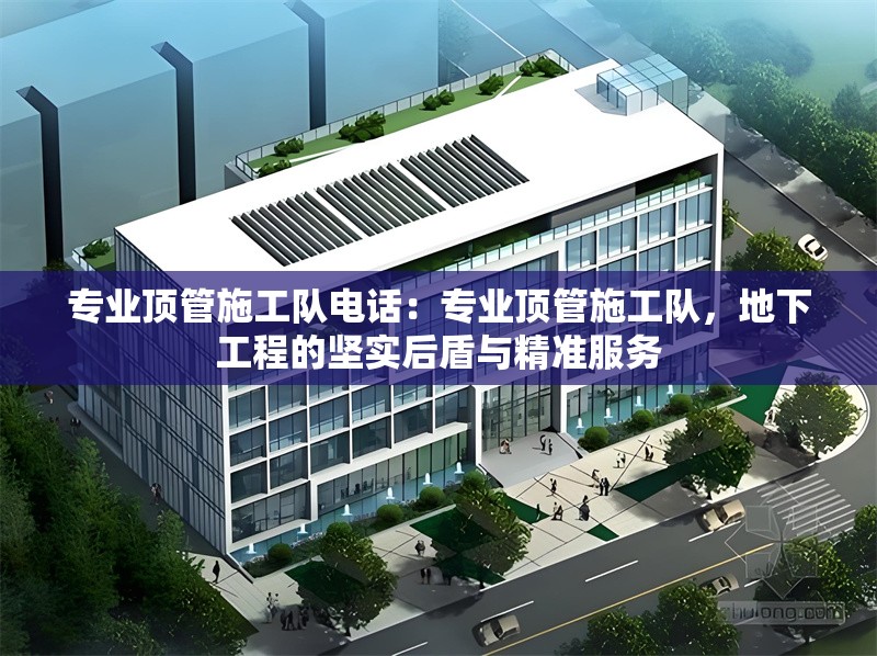 專業(yè)頂管施工隊(duì)電話：專業(yè)頂管施工隊(duì)，地下工程的堅(jiān)實(shí)后盾與精準(zhǔn)服務(wù) 行業(yè)新聞