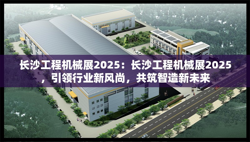 長(zhǎng)沙工程機(jī)械展2025：長(zhǎng)沙工程機(jī)械展2025，引領(lǐng)行業(yè)新風(fēng)尚，共筑智造新未來(lái)
