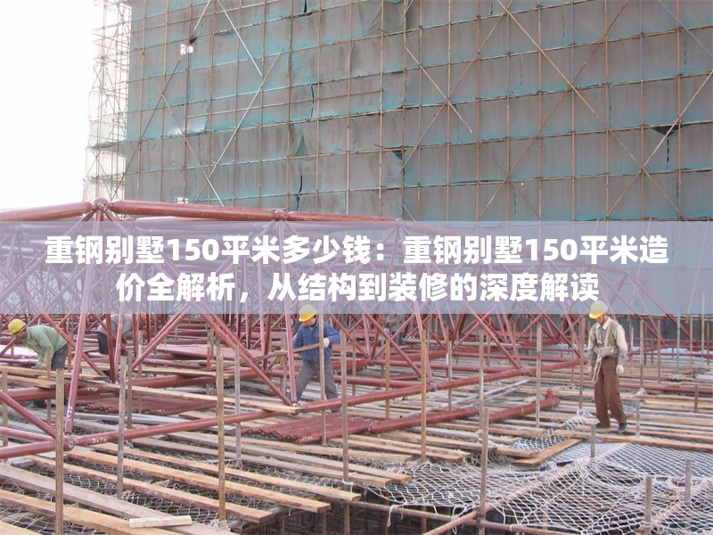 重鋼別墅150平米多少錢(qián)：重鋼別墅150平米造價(jià)全解析，從結(jié)構(gòu)到裝修的深度解讀 行業(yè)新聞