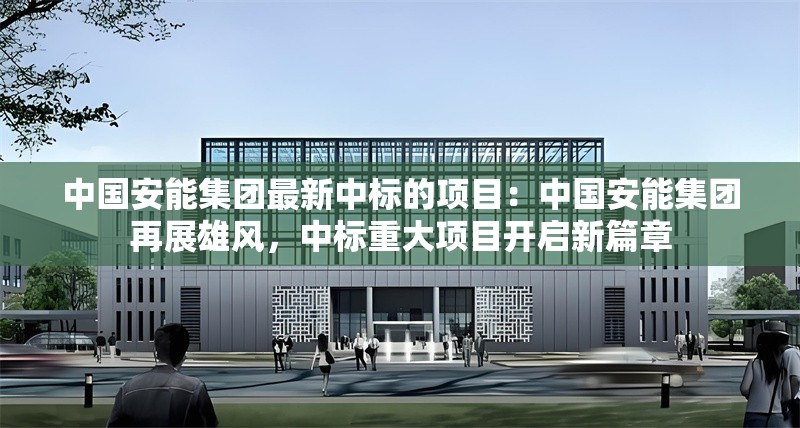 中國(guó)安能集團(tuán)最新中標(biāo)的項(xiàng)目：中國(guó)安能集團(tuán)再展雄風(fēng)，中標(biāo)重大項(xiàng)目開(kāi)啟新篇章 行業(yè)新聞