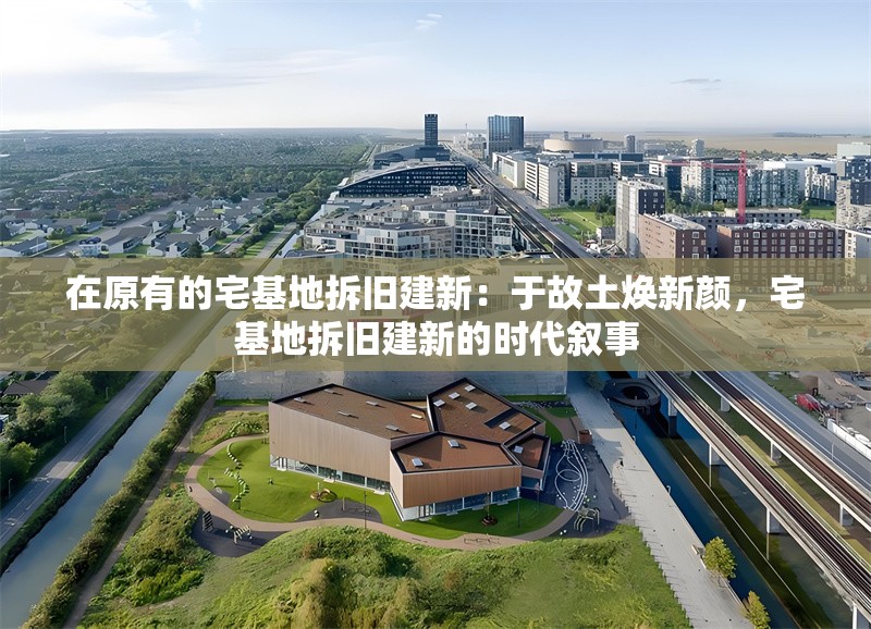在原有的宅基地拆舊建新：于故土煥新顏，宅基地拆舊建新的時(shí)代敘事
