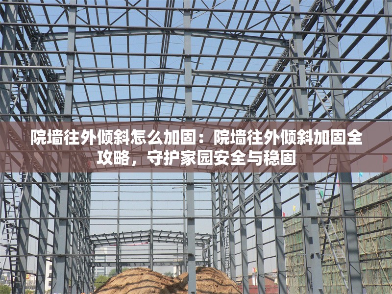 院墻往外傾斜怎么加固：院墻往外傾斜加固全攻略，守護(hù)家園安全與穩(wěn)固