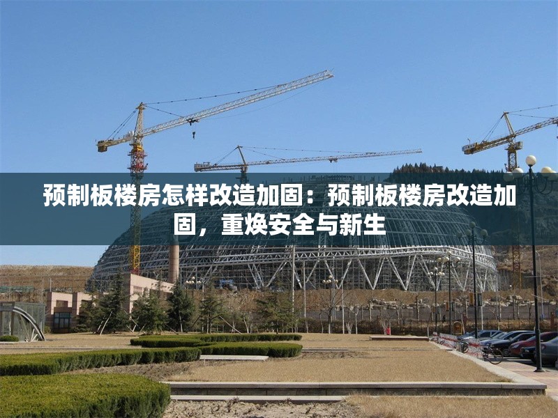 預制板樓房怎樣改造加固：預制板樓房改造加固，重煥安全與新生
