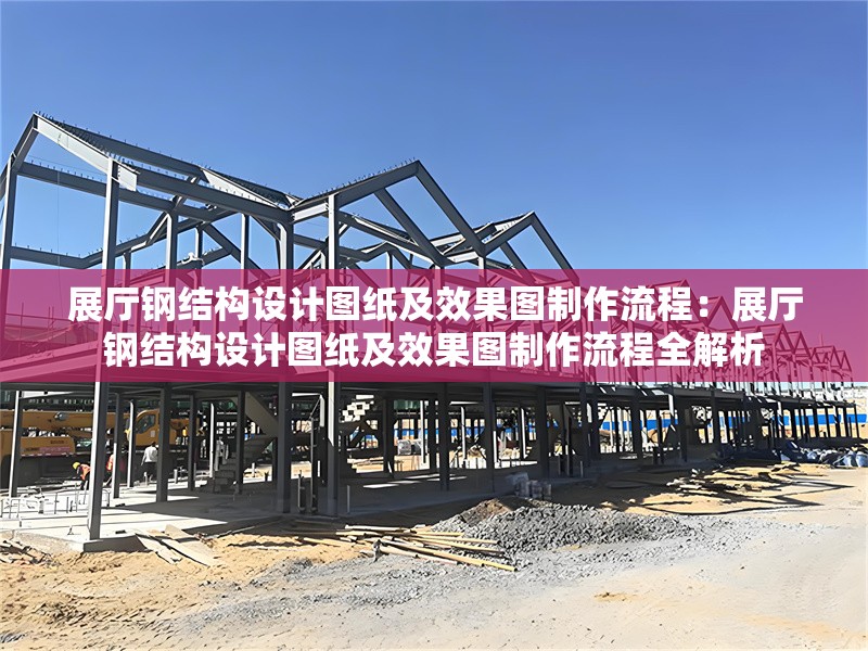展廳鋼結(jié)構(gòu)設(shè)計(jì)圖紙及效果圖制作流程：展廳鋼結(jié)構(gòu)設(shè)計(jì)圖紙及效果圖制作流程全解析 行業(yè)新聞