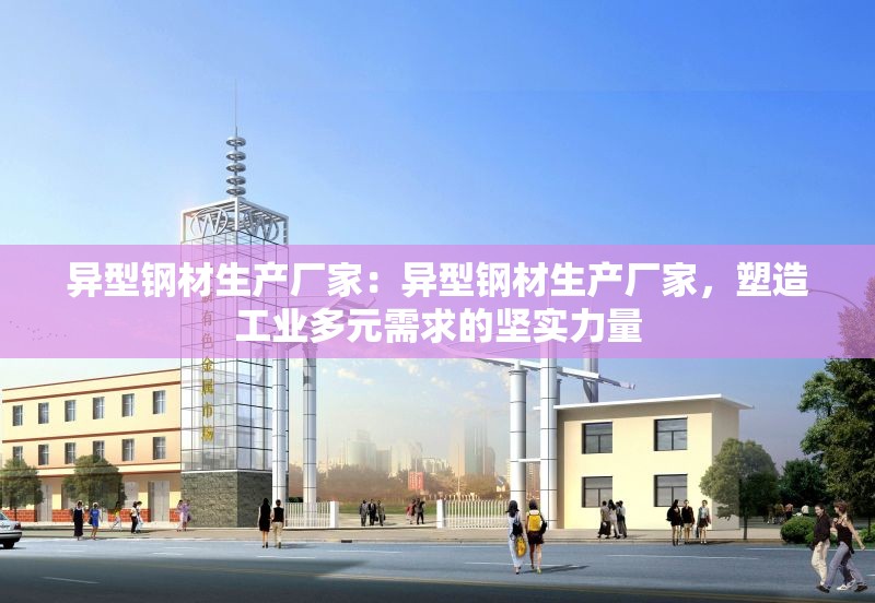 異型鋼材生產(chǎn)廠家：異型鋼材生產(chǎn)廠家，塑造工業(yè)多元需求的堅(jiān)實(shí)力量