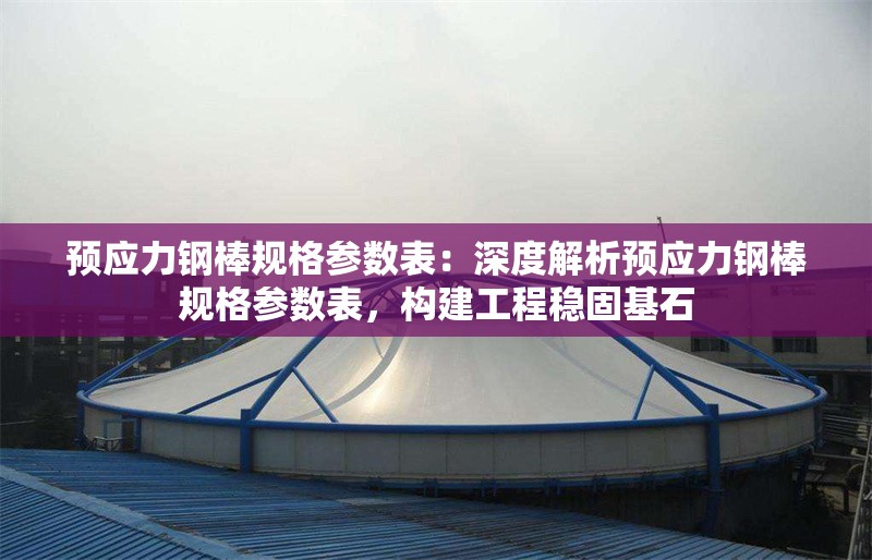 預(yù)應(yīng)力鋼棒規(guī)格參數(shù)表：深度解析預(yù)應(yīng)力鋼棒規(guī)格參數(shù)表，構(gòu)建工程穩(wěn)固基石 行業(yè)新聞