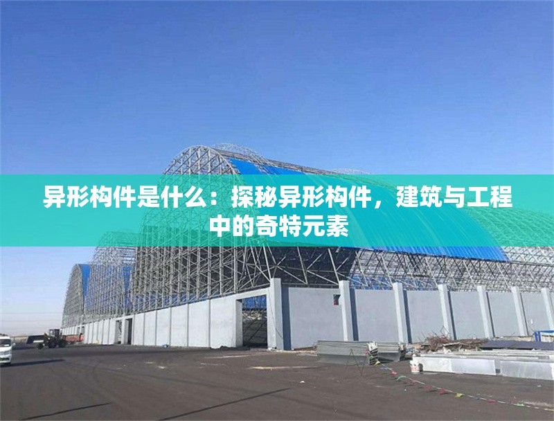 異形構(gòu)件是什么：探秘異形構(gòu)件，建筑與工程中的奇特元素