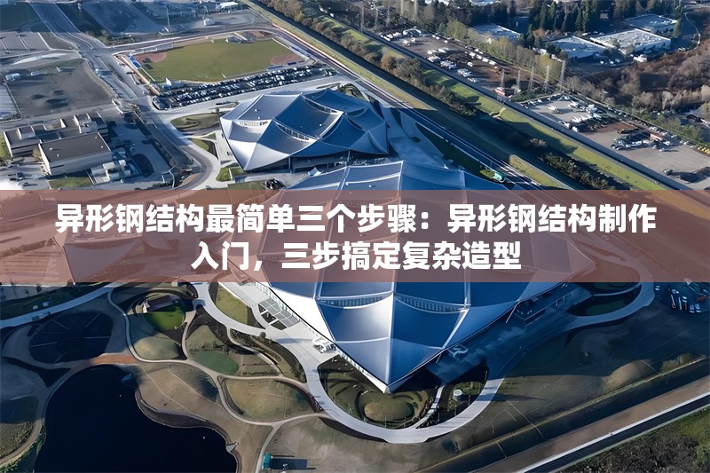 異形鋼結(jié)構(gòu)最簡(jiǎn)單三個(gè)步驟：異形鋼結(jié)構(gòu)制作入門，三步搞定復(fù)雜造型