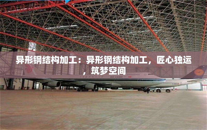 異形鋼結(jié)構(gòu)加工：異形鋼結(jié)構(gòu)加工，匠心獨運，筑夢空間