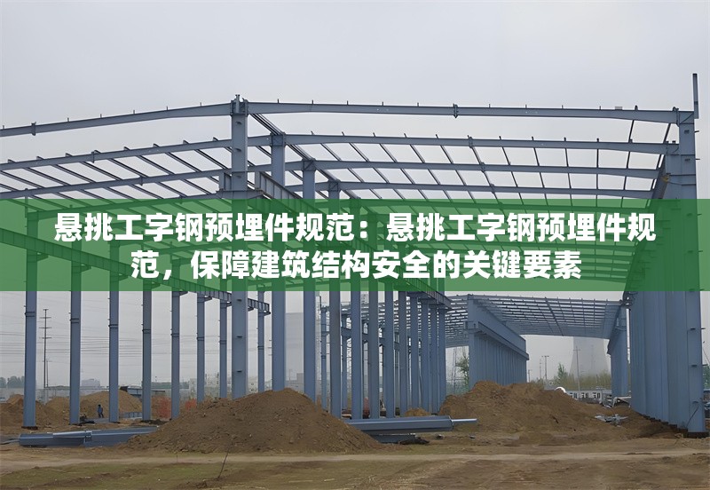 懸挑工字鋼預埋件規(guī)范：懸挑工字鋼預埋件規(guī)范，保障建筑結(jié)構(gòu)安全的關(guān)鍵要素