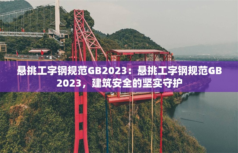 懸挑工字鋼規(guī)范GB2023：懸挑工字鋼規(guī)范GB2023，建筑安全的堅實守護 行業(yè)新聞