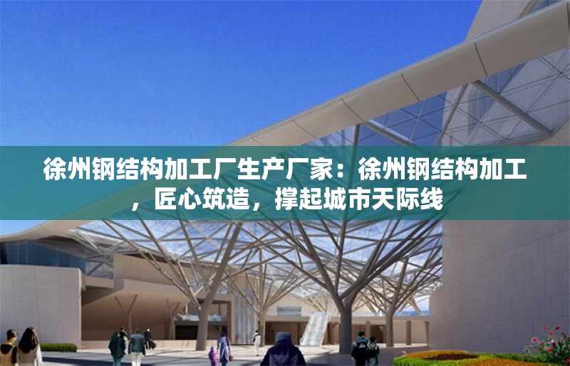 徐州鋼結(jié)構(gòu)加工廠生產(chǎn)廠家：徐州鋼結(jié)構(gòu)加工，匠心筑造，撐起城市天際線 行業(yè)新聞