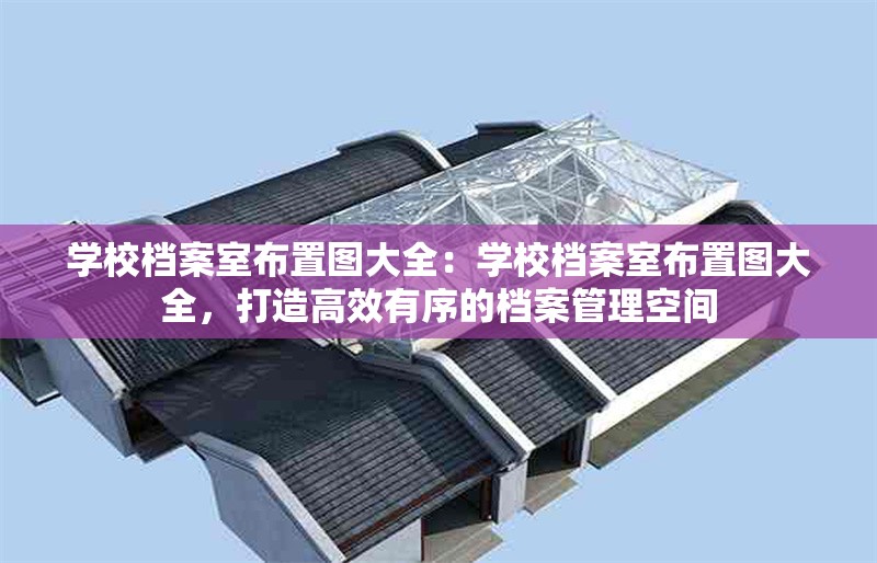 學校檔案室布置圖大全：學校檔案室布置圖大全，打造高效有序的檔案管理空間 行業(yè)新聞