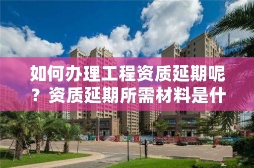 加固資質延期流程詳解，建筑資質延期辦理全流程指南 行業(yè)新聞 第3張
