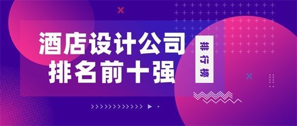 酒店專業(yè)設(shè)計(jì)公司全國(guó)前十名 行業(yè)新聞 第1張